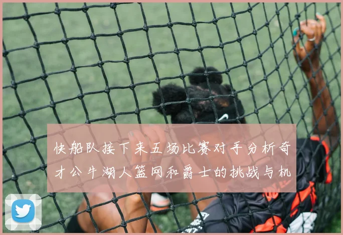 快船队接下来五场比赛对手分析奇才公牛湖人篮网和爵士的挑战与机遇