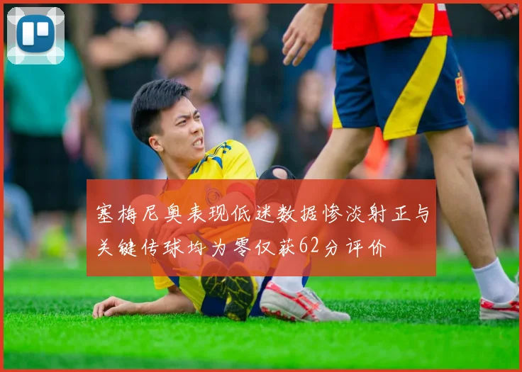 塞梅尼奥表现低迷数据惨淡射正与关键传球均为零仅获62分评价