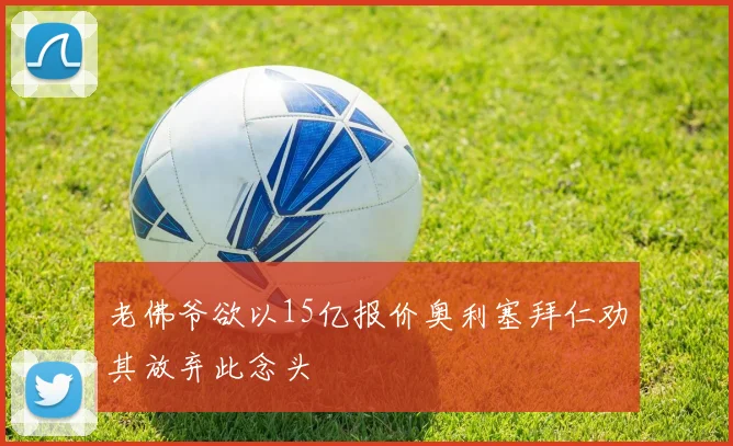 老佛爷欲以15亿报价奥利塞拜仁劝其放弃此念头