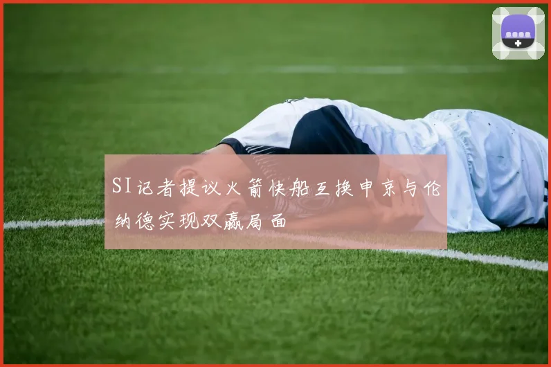 SI记者提议火箭快船互换申京与伦纳德实现双赢局面