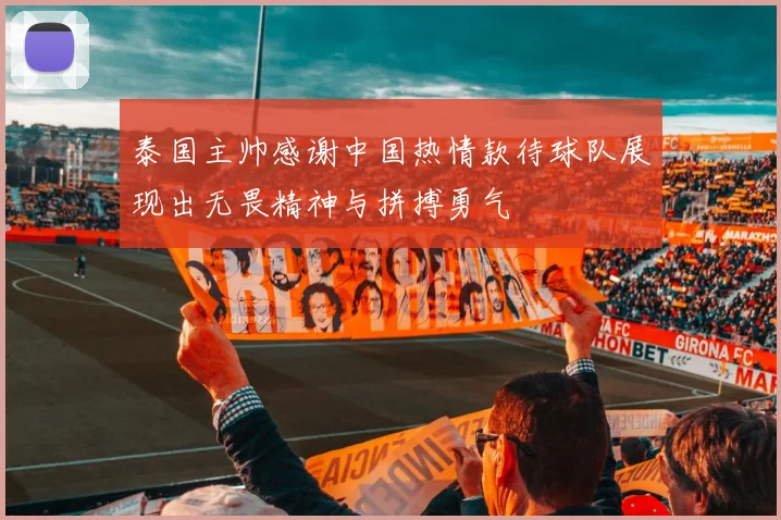 泰国主帅感谢中国热情款待球队展现出无畏精神与拼搏勇气