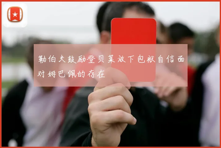 勒伯夫鼓励登贝莱放下包袱自信面对姆巴佩的存在