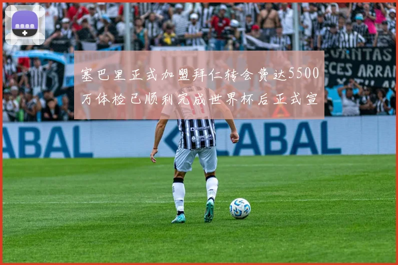 塞巴里正式加盟拜仁转会费达5500万体检已顺利完成世界杯后正式宣布