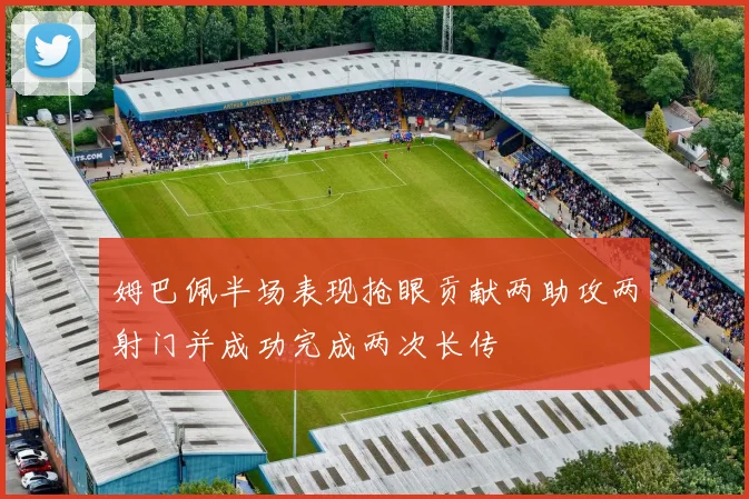 姆巴佩半场表现抢眼贡献两助攻两射门并成功完成两次长传