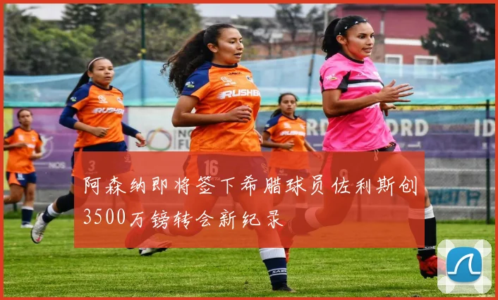 阿森纳即将签下希腊球员佐利斯创3500万镑转会新纪录