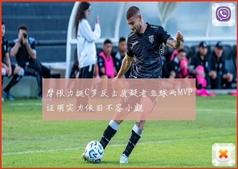 摩根力挺C罗反击质疑者三球两MVP证明实力依旧不容小觑