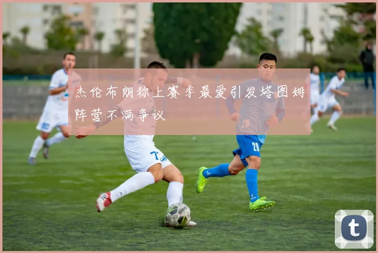 杰伦布朗称上赛季最爱引发塔图姆阵营不满争议