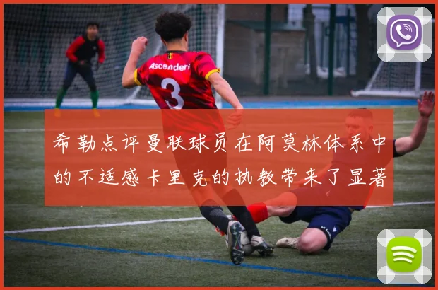 希勒点评曼联球员在阿莫林体系中的不适感卡里克的执教带来了显著变化