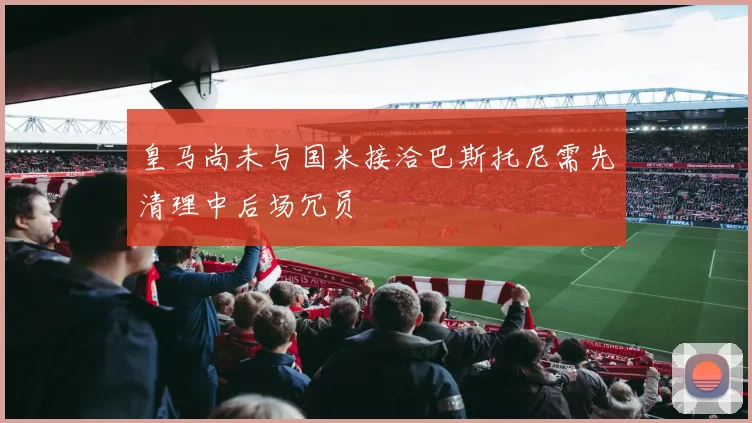 皇马尚未与国米接洽巴斯托尼需先清理中后场冗员