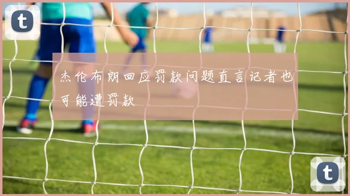 杰伦布朗回应罚款问题直言记者也可能遭罚款