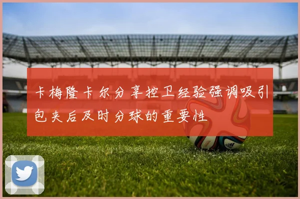 卡梅隆卡尔分享控卫经验强调吸引包夹后及时分球的重要性
