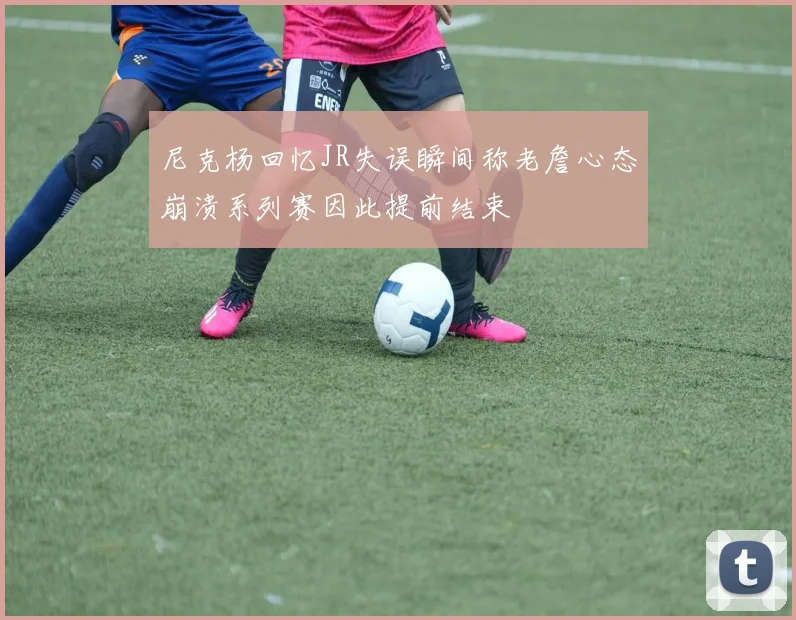 尼克杨回忆JR失误瞬间称老詹心态崩溃系列赛因此提前结束
