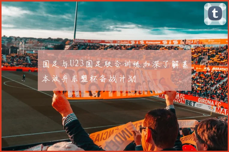 国足与U23国足联合训练加深了解基本放弃东盟杯备战计划