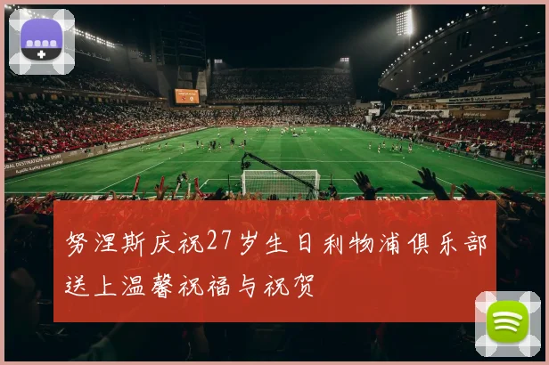 努涅斯庆祝27岁生日利物浦俱乐部送上温馨祝福与祝贺