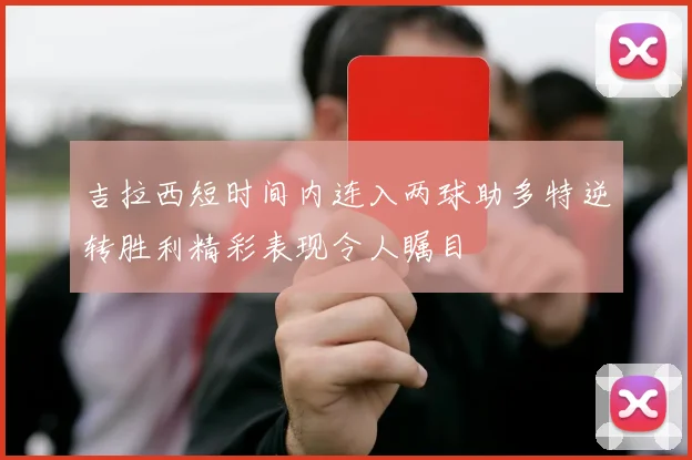 吉拉西短时间内连入两球助多特逆转胜利精彩表现令人瞩目