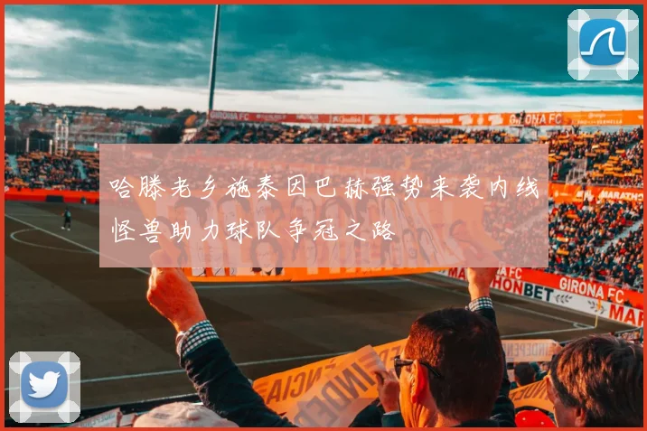 哈滕老乡施泰因巴赫强势来袭内线怪兽助力球队争冠之路